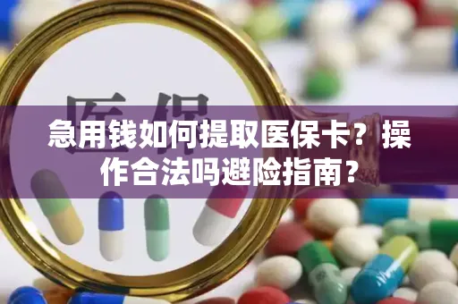 急用钱如何提取医保卡？操作合法吗避险指南？